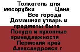 Толкатель для мясорубки zelmer › Цена ­ 400 - Все города Домашняя утварь и предметы быта » Посуда и кухонные принадлежности   . Пермский край,Александровск г.